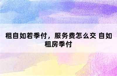 租自如若季付，服务费怎么交 自如租房季付